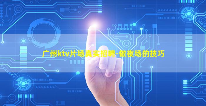 广州ktv片场真实招聘-做夜场的技巧