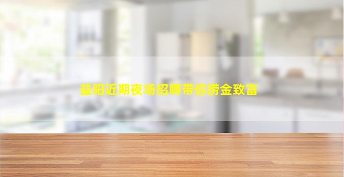 益阳近期夜场招聘带你捞金致富