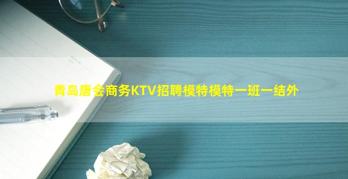 青岛唐会商务KTV招聘模特模特一班一结外